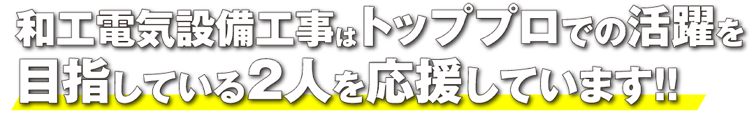和工電気設備工事はトッププロでの活躍を目指している2人を応援しています！！
